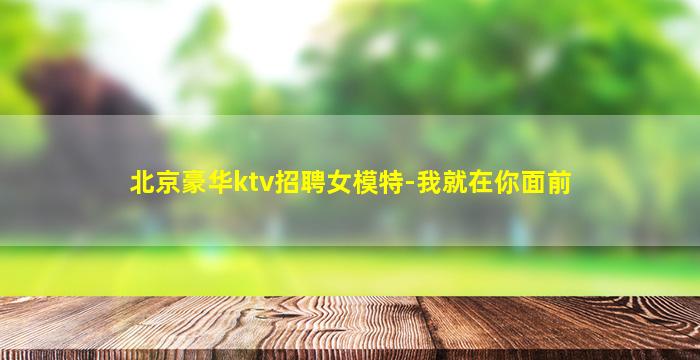 北京豪华ktv招聘女模特-我就在你面前