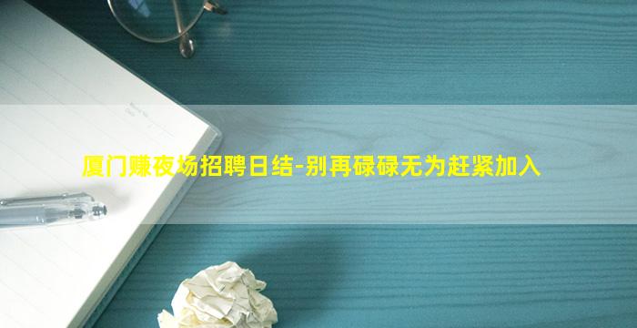 厦门赚夜场招聘日结-别再碌碌无为赶紧加入